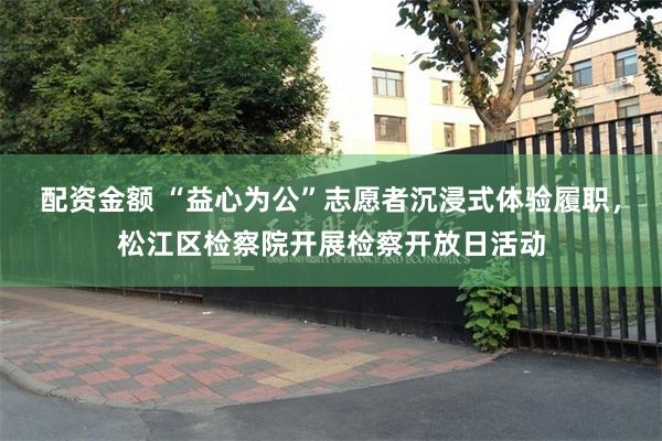 配资金额 “益心为公”志愿者沉浸式体验履职，松江区检察院开展检察开放日活动
