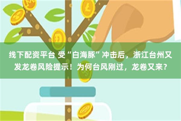 线下配资平台 受“白海豚”冲击后，浙江台州又发龙卷风险提示！为何台风刚过，龙卷又来？