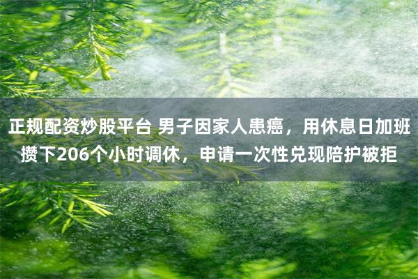 正规配资炒股平台 男子因家人患癌，用休息日加班攒下206个小时调休，申请一次性兑现陪护被拒