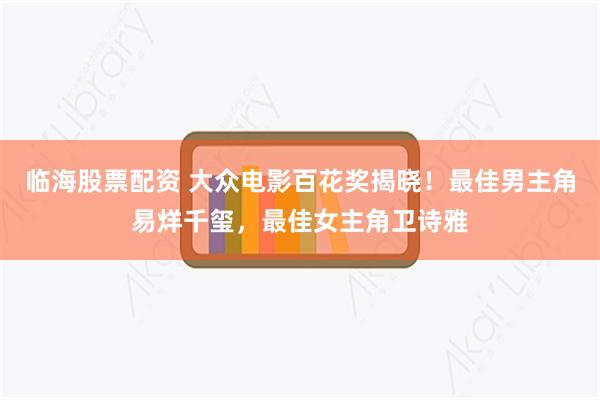 临海股票配资 大众电影百花奖揭晓！最佳男主角易烊千玺，最佳女主角卫诗雅