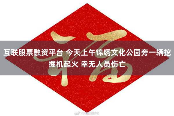 互联股票融资平台 今天上午锦绣文化公园旁一辆挖掘机起火 幸无人员伤亡