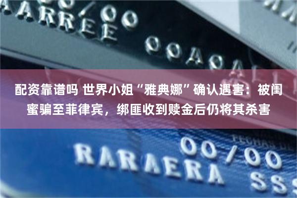 配资靠谱吗 世界小姐“雅典娜”确认遇害：被闺蜜骗至菲律宾，绑匪收到赎金后仍将其杀害
