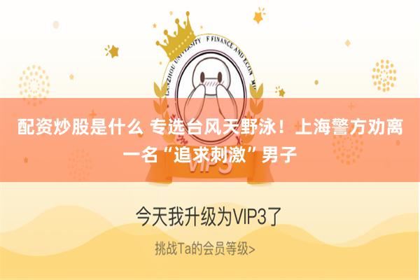 配资炒股是什么 专选台风天野泳！上海警方劝离一名“追求刺激”男子
