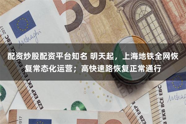 配资炒股配资平台知名 明天起，上海地铁全网恢复常态化运营；高快速路恢复正常通行