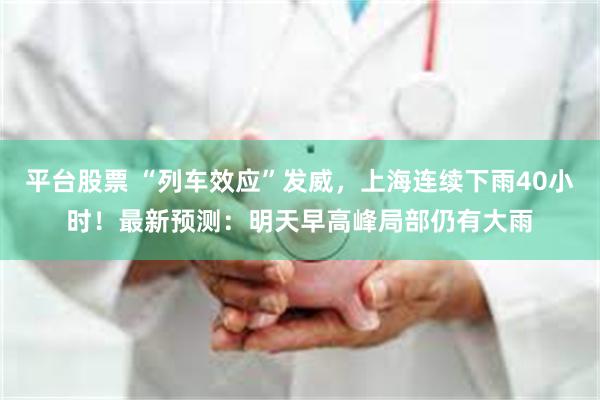 平台股票 “列车效应”发威，上海连续下雨40小时！最新预测：明天早高峰局部仍有大雨