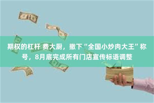 期权的杠杆 费大厨，撤下“全国小炒肉大王”称号，8月底完成所有门店宣传标语调整