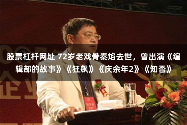 股票杠杆网址 72岁老戏骨秦焰去世，曾出演《编辑部的故事》《狂飙》《庆余年2》《知否》