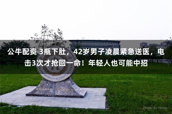 公牛配资 3瓶下肚，42岁男子凌晨紧急送医，电击3次才抢回一命！年轻人也可能中招