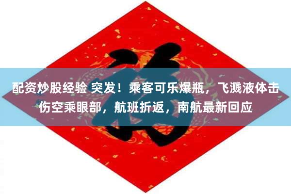配资炒股经验 突发！乘客可乐爆瓶，飞溅液体击伤空乘眼部，航班折返，南航最新回应