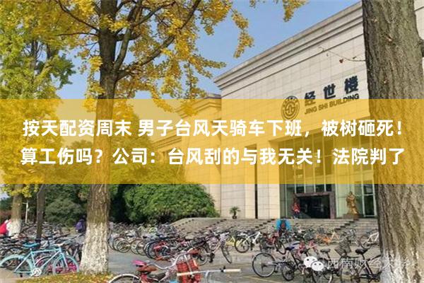 按天配资周末 男子台风天骑车下班，被树砸死！算工伤吗？公司：台风刮的与我无关！法院判了