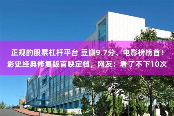正规的股票杠杆平台 豆瓣9.7分、电影榜榜首！影史经典修复版首映定档，网友：看了不下10次