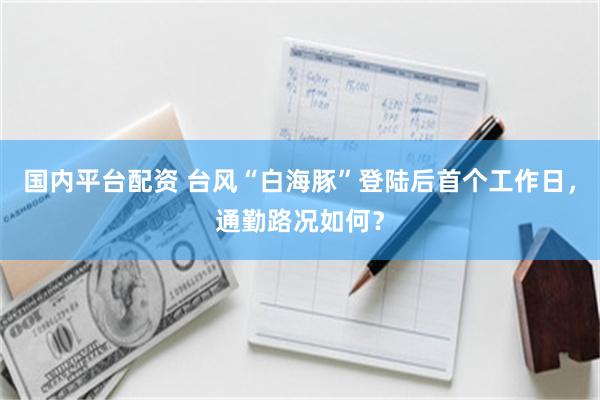 国内平台配资 台风“白海豚”登陆后首个工作日，通勤路况如何？