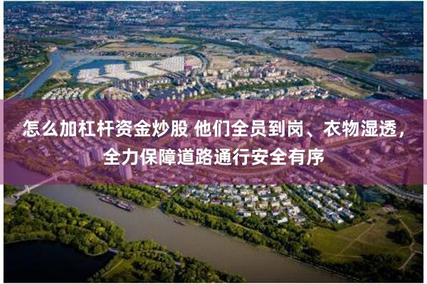 怎么加杠杆资金炒股 他们全员到岗、衣物湿透，全力保障道路通行安全有序