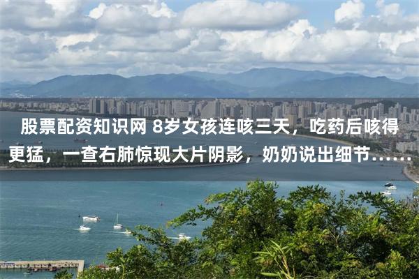 股票配资知识网 8岁女孩连咳三天，吃药后咳得更猛，一查右肺惊现大片阴影，奶奶说出细节……