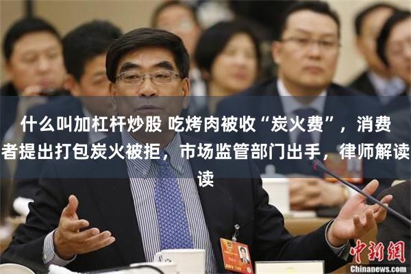 什么叫加杠杆炒股 吃烤肉被收“炭火费”，消费者提出打包炭火被拒，市场监管部门出手，律师解读