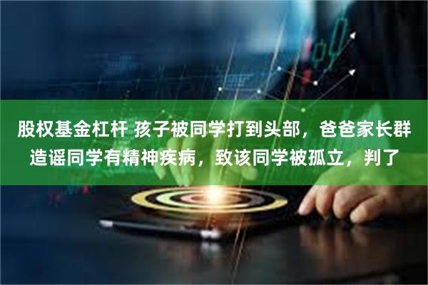 股权基金杠杆 孩子被同学打到头部，爸爸家长群造谣同学有精神疾病，致该同学被孤立，判了