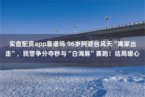 实盘配资app靠谱吗 96岁阿婆台风天“离家出走”，民警争分夺秒与“白海豚”赛跑！结局暖心