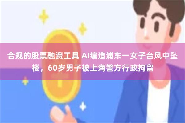 合规的股票融资工具 AI编造浦东一女子台风中坠楼，60岁男子被上海警方行政拘留