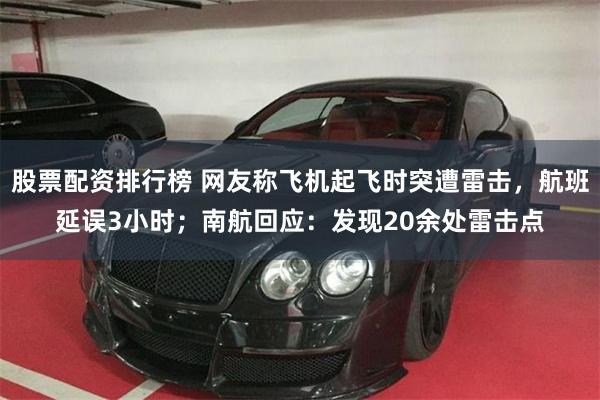 股票配资排行榜 网友称飞机起飞时突遭雷击，航班延误3小时；南航回应：发现20余处雷击点
