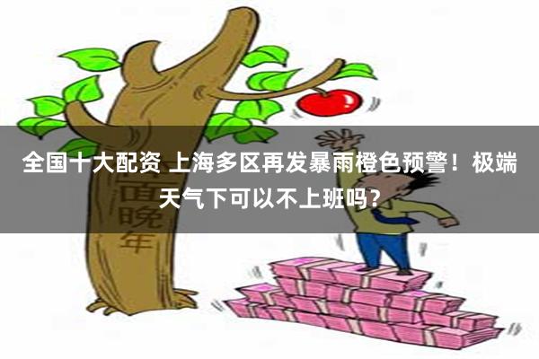 全国十大配资 上海多区再发暴雨橙色预警！极端天气下可以不上班吗？