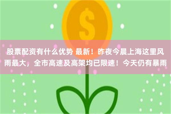 股票配资有什么优势 最新！昨夜今晨上海这里风雨最大，全市高速及高架均已限速！今天仍有暴雨