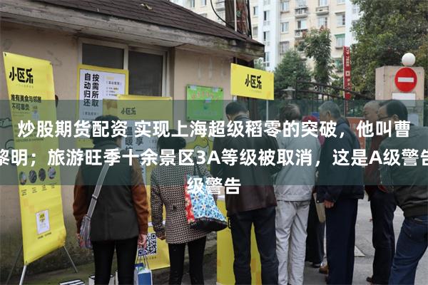 炒股期货配资 实现上海超级稻零的突破，他叫曹黎明；旅游旺季十余景区3A等级被取消，这是A级警告