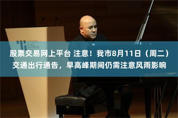 股票交易网上平台 注意！我市8月11日（周二）交通出行通告，早高峰期间仍需注意风雨影响