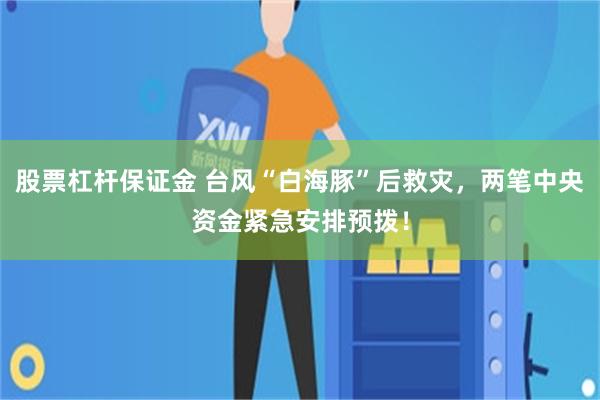 股票杠杆保证金 台风“白海豚”后救灾，两笔中央资金紧急安排预拨！