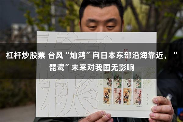 杠杆炒股票 台风“灿鸿”向日本东部沿海靠近，“琵鹭”未来对我国无影响