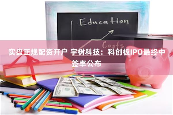 实盘正规配资开户 宇树科技：科创板IPO最终中签率公布