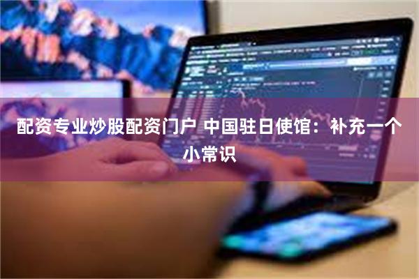 配资专业炒股配资门户 中国驻日使馆：补充一个小常识