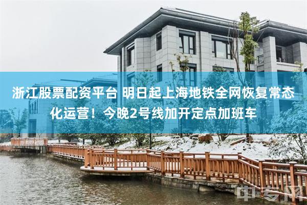 浙江股票配资平台 明日起上海地铁全网恢复常态化运营！今晚2号线加开定点加班车