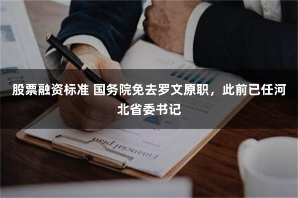 股票融资标准 国务院免去罗文原职，此前已任河北省委书记