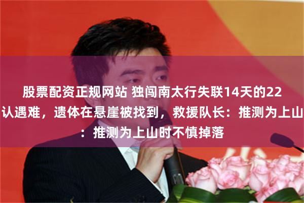 股票配资正规网站 独闯南太行失联14天的22岁女子已确认遇难，遗体在悬崖被找到，救援队长：推测为上山时不慎掉落