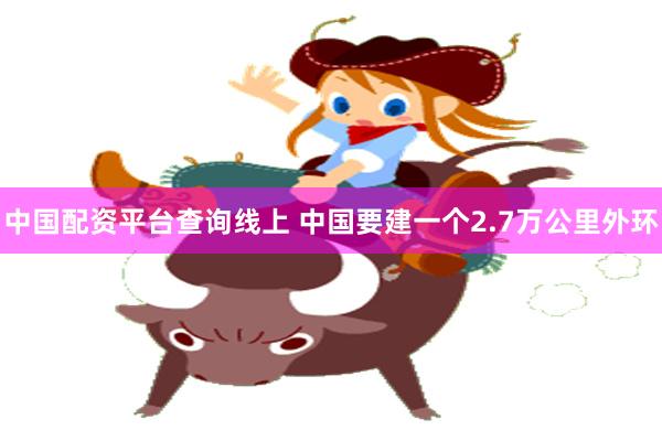 中国配资平台查询线上 中国要建一个2.7万公里外环