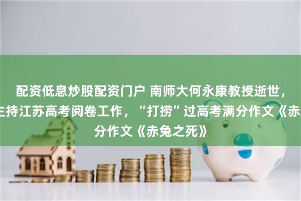 配资低息炒股配资门户 南师大何永康教授逝世，曾多年主持江苏高考阅卷工作，“打捞”过高考满分作文《赤兔之死》