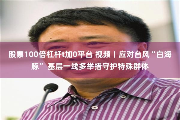 股票100倍杠杆t加0平台 视频丨应对台风“白海豚” 基层一线多举措守护特殊群体
