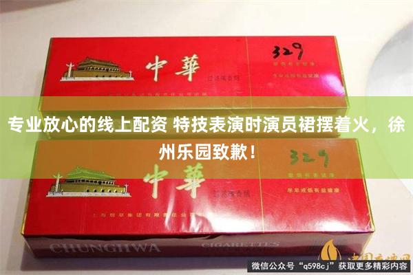 专业放心的线上配资 特技表演时演员裙摆着火，徐州乐园致歉！