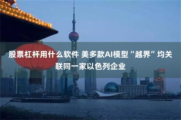 股票杠杆用什么软件 美多款AI模型“越界”均关联同一家以色列企业