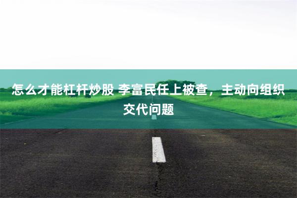 怎么才能杠杆炒股 李富民任上被查，主动向组织交代问题