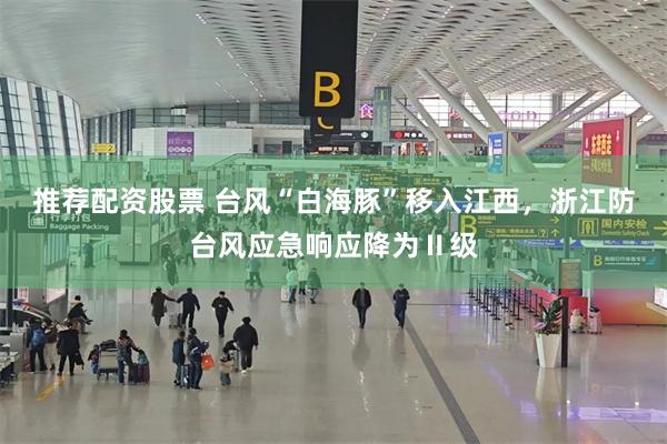推荐配资股票 台风“白海豚”移入江西，浙江防台风应急响应降为Ⅱ级