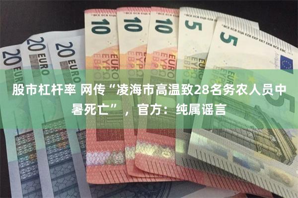 股市杠杆率 网传“凌海市高温致28名务农人员中暑死亡” ，官方：纯属谣言