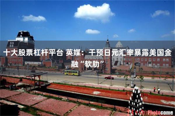 十大股票杠杆平台 英媒：干预日元汇率暴露美国金融“软肋”