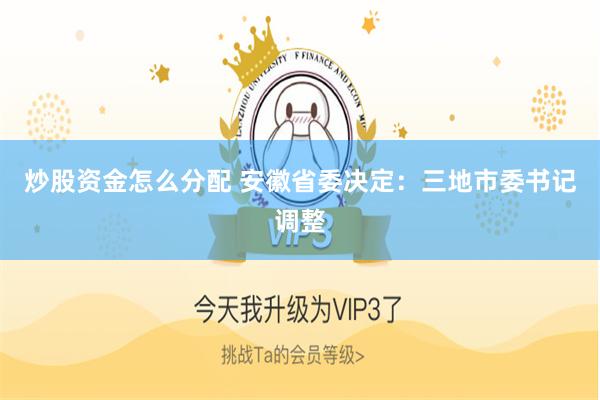 炒股资金怎么分配 安徽省委决定：三地市委书记调整