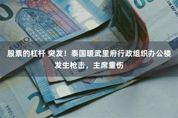 股票的杠杆 突发！泰国暖武里府行政组织办公楼发生枪击，主席重伤