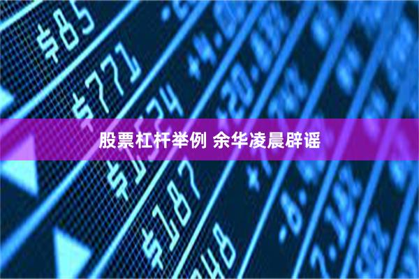 股票杠杆举例 余华凌晨辟谣