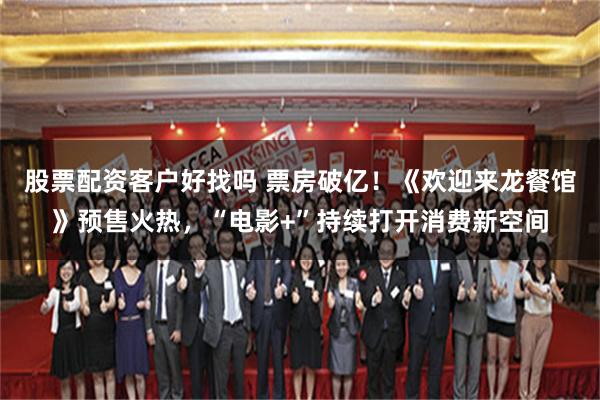 股票配资客户好找吗 票房破亿！《欢迎来龙餐馆》预售火热，“电影+”持续打开消费新空间