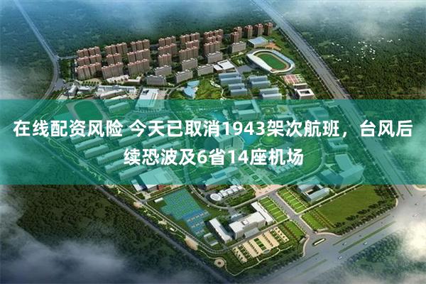 在线配资风险 今天已取消1943架次航班，台风后续恐波及6省14座机场