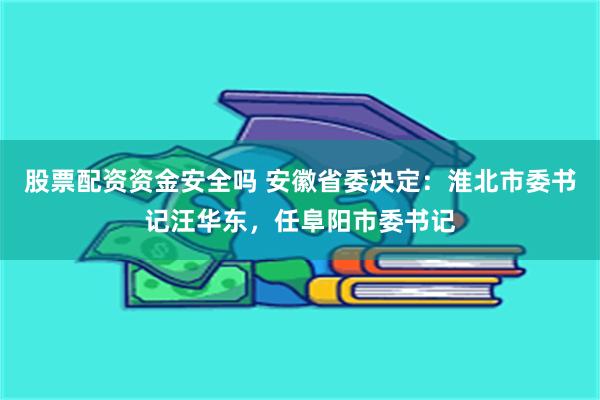 股票配资资金安全吗 安徽省委决定：淮北市委书记汪华东，任阜阳市委书记
