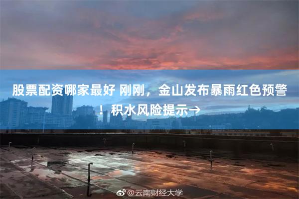 股票配资哪家最好 刚刚，金山发布暴雨红色预警！积水风险提示→